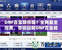 DNF百寶箱在哪？全網最全指南，帶你玩轉DNF百寶箱！