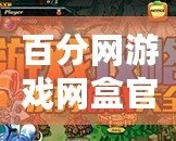 百分網(wǎng)游戲網(wǎng)盒官方正版——暢享精彩游戲世界，輕松玩轉(zhuǎn)游戲人生！