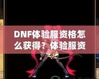 DNF體驗(yàn)服資格怎么獲得？體驗(yàn)服資格申請全攻略