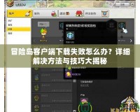 冒險島客戶端下載失敗怎么辦？詳細(xì)解決方法與技巧大揭秘