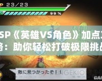PSP《英雄VS角色》加點攻略：助你輕松打破極限挑戰(zhàn)