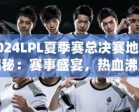 2024LPL夏季賽總決賽地點(diǎn)揭秘：賽事盛宴，熱血沸騰