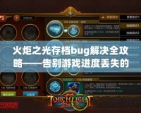 火炬之光存檔bug解決全攻略——告別游戲進(jìn)度丟失的煩惱！