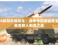 18級加農(nóng)炮戰(zhàn)車：戰(zhàn)爭中的移動堡壘，轟擊敵人制勝之道