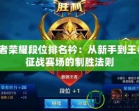 王者榮耀段位排名衿：從新手到王者，征戰(zhàn)賽場(chǎng)的制勝法則