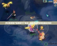 夢幻西游客戶端更新不了角色？這些方法幫你輕松解決問題！