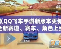 《QQ飛車手游新版本更新：全新賽道、賽車、角色上線，極速體驗再度升級！》