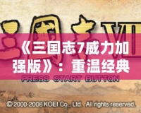《三國志7威力加強版》：重溫經典，譜寫屬于你的三國傳奇