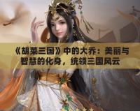《胡萊三國(guó)》中的大喬：美麗與智慧的化身，統(tǒng)領(lǐng)三國(guó)風(fēng)云