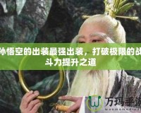 孫悟空的出裝最強出裝，打破極限的戰(zhàn)斗力提升之道