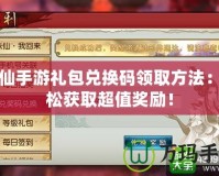 誅仙手游禮包兌換碼領(lǐng)取方法：輕松獲取超值獎勵！