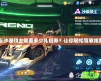 QQ飛車沙漠領(lǐng)主需要多少禮包券？讓你輕松駕馭炫酷座駕！