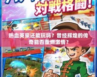 熱血英豪還能玩嗎？曾經(jīng)輝煌的傳奇能否重燃激情？
