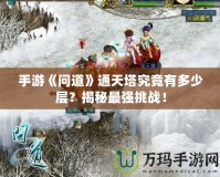 手游《問道》通天塔究竟有多少層？揭秘最強(qiáng)挑戰(zhàn)！