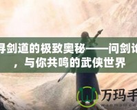 探尋劍道的極致奧秘——問劍論壇，與你共鳴的武俠世界