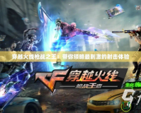 穿越火線槍戰(zhàn)之王：帶你領(lǐng)略最刺激的射擊體驗(yàn)