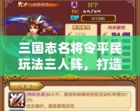 三國(guó)志名將令平民玩法三人陣，打造最強(qiáng)陣容！