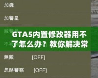 GTA5內(nèi)置修改器用不了怎么辦？教你解決常見問題，輕松暢玩游戲！