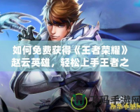 如何免費獲得《王者榮耀》趙云英雄，輕松上手王者之路
