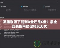 英雄聯盟下載到D盤還是C盤？最全安裝指南助你暢玩無憂！