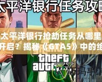 太平洋銀行搶劫任務(wù)從哪里開啟？揭秘《GTA5》中的絕密任務(wù)與最佳攻略！