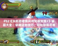 PS2《火影忍者疾風傳究極覺醒2》秘籍大全：掌握這些技巧，輕松稱霸忍者世界！