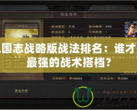 三國志戰(zhàn)略版戰(zhàn)法排名：誰才是最強(qiáng)的戰(zhàn)術(shù)搭檔？