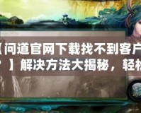 【問道官網(wǎng)下載找不到客戶端？】解決方法大揭秘，輕松暢玩經(jīng)典游戲！