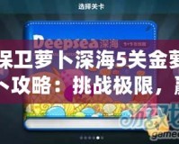保衛(wèi)蘿卜深海5關(guān)金蘿卜攻略：挑戰(zhàn)極限，贏得完美勝利！