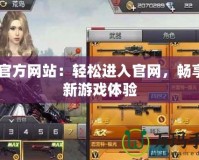 CF官方網(wǎng)站：輕松進(jìn)入官網(wǎng)，暢享全新游戲體驗(yàn)