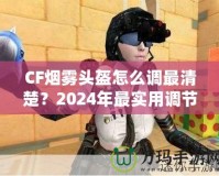 CF煙霧頭盔怎么調(diào)最清楚？2024年最實(shí)用調(diào)節(jié)技巧大揭秘！