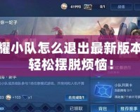 王者榮耀小隊(duì)怎么退出最新版本？教你輕松擺脫煩惱！