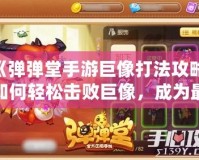 《彈彈堂手游巨像打法攻略：如何輕松擊敗巨像，成為最強(qiáng)玩家》