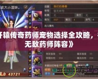 《軒轅傳奇藥師寵物選擇全攻略，打造無敵藥師陣容》