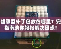 英雄聯(lián)盟補(bǔ)丁包放在哪里？完整指南助你輕松解決困惑！