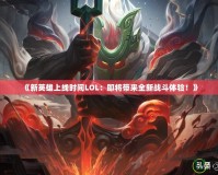 《新英雄上線時間LOL：即將帶來全新戰(zhàn)斗體驗！》