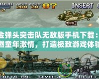 合金彈頭突擊隊無敵版手機下載：重燃童年激情，打造極致游戲體驗
