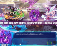 賽爾號(hào)譜尼真身特性2019：解鎖全新進(jìn)化，掌控未來(lái)戰(zhàn)力！