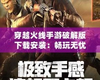穿越火線手游破解版下載安裝：暢玩無憂，超爽體驗(yàn)等你來享