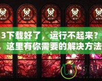 暗黑3下載好了，運(yùn)行不起來？別急，這里有你需要的解決方法！