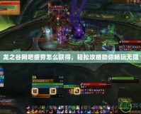 龍之谷網(wǎng)吧疲勞怎么獲得，輕松攻略助你暢玩無阻