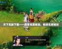 天下無(wú)缺下載——盡享完美體驗(yàn)，暢游無(wú)限精彩