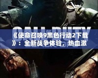 《使命召喚9黑色行動(dòng)2下載》：全新戰(zhàn)爭(zhēng)體驗(yàn)，熱血激戰(zhàn)一觸即發(fā)