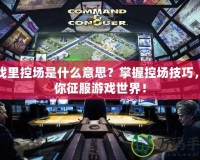 游戲里控場(chǎng)是什么意思？掌握控場(chǎng)技巧，帶你征服游戲世界！