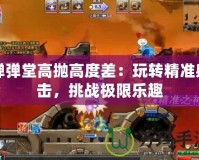 彈彈堂高拋高度差：玩轉(zhuǎn)精準(zhǔn)射擊，挑戰(zhàn)極限樂趣