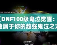 《DNF100級鬼泣覺醒：打造屬于你的超強(qiáng)鬼泣之力》
