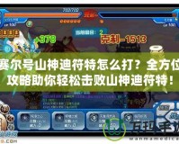 賽爾號(hào)山神迪符特怎么打？全方位攻略助你輕松擊敗山神迪符特！