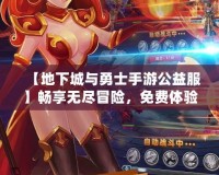 【地下城與勇士手游公益服】暢享無盡冒險(xiǎn)，免費(fèi)體驗(yàn)豪華福利！