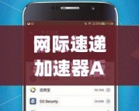 網(wǎng)際速遞加速器App：讓網(wǎng)絡(luò)暢行無阻，全球沖浪更暢快！