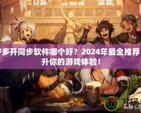 DNF多開同步軟件哪個好？2024年最全推薦，提升你的游戲體驗！